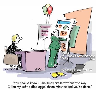 Single panel comic. A man is preparing a presentation for a woman sitting at a desk. There is one poster set up with balloons attached to it and the man appears to have several more posters to put up. The woman is leaning over her desk and saying, ''You should know I like sales presentations the way I like my soft boiled eggs: three minutes and you're done.''